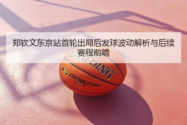 郑钦文东京站首轮出局后发球波动解析与后续赛程前瞻
